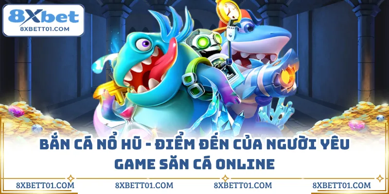 Bắn Cá Nổ Hũ - Điểm Đến Của Người Yêu Game Săn Cá Online